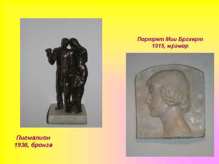 Портрет Мии Брахерт 1915, мрамор Пигмалион 1936, бронза 