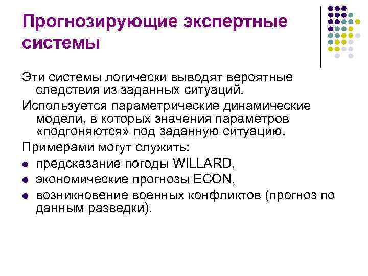 Прогнозирующие экспертные системы Эти системы логически выводят вероятные следствия из заданных ситуаций. Используется параметрические