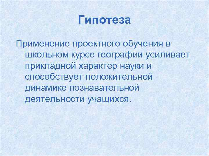 Гипотеза Применение проектного обучения в школьном курсе географии усиливает прикладной характер науки и способствует