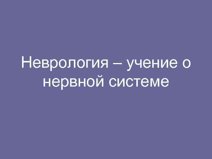 Неврология – учение о нервной системе 