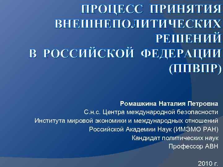 ПРОЦЕСС ПРИНЯТИЯ ВНЕШНЕПОЛИТИЧЕСКИХ РЕШЕНИЙ В РОССИЙСКОЙ ФЕДЕРАЦИИ (ППВПР) Ромашкина Наталия Петровна С. н. с.