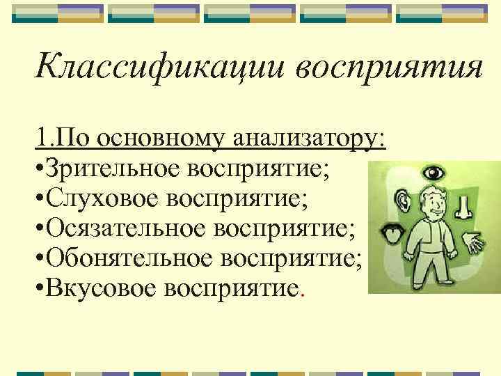 Классификации восприятия 1. По основному анализатору: • Зрительное восприятие; • Слуховое восприятие; • Осязательное
