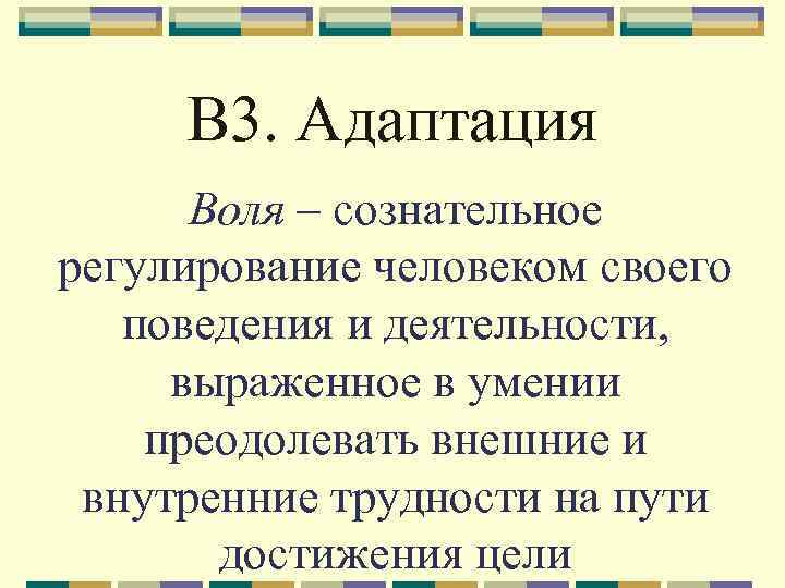 В 3. Адаптация Воля – сознательное регулирование человеком своего поведения и деятельности, выраженное в
