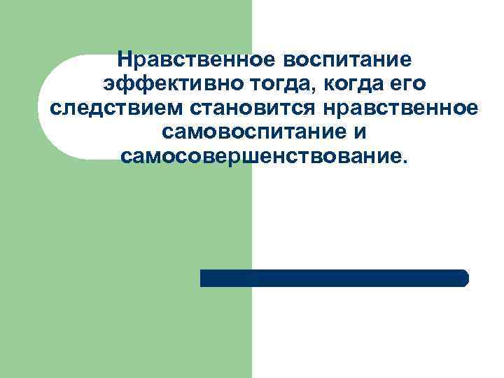 Нравственное воспитание эффективно тогда, когда его следствием становится нравственное самовоспитание и самосовершенствование. 