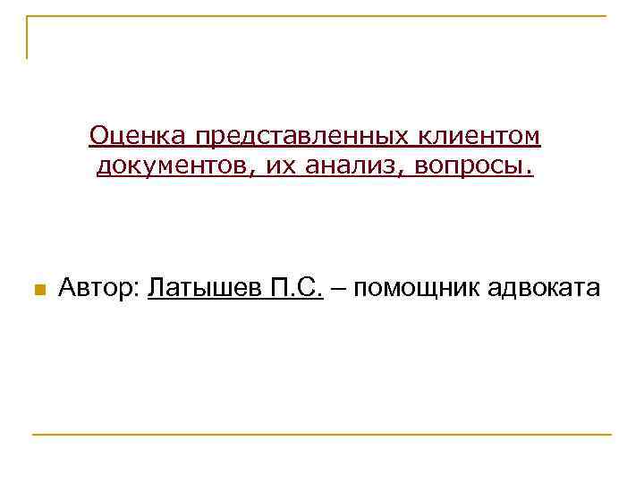 Оценка представленных клиентом документов, их анализ, вопросы. n Автор: Латышев П. С. – помощник