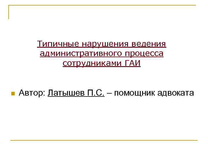 Типичные нарушения ведения административного процесса сотрудниками ГАИ n Автор: Латышев П. С. – помощник