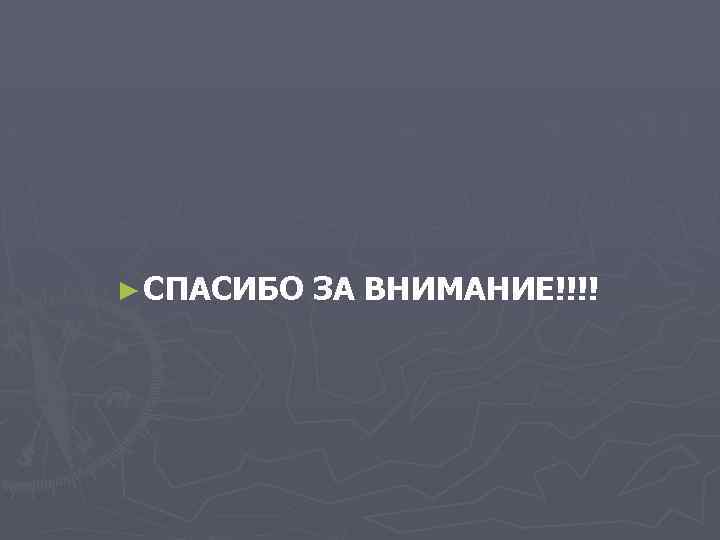 ► СПАСИБО ЗА ВНИМАНИЕ!!!! 