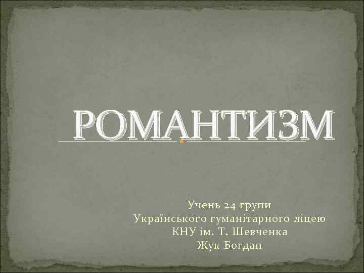 РОМАНТИЗМ Учень 24 групи Українського гуманітарного ліцею КНУ ім. Т. Шевченка Жук Богдан 