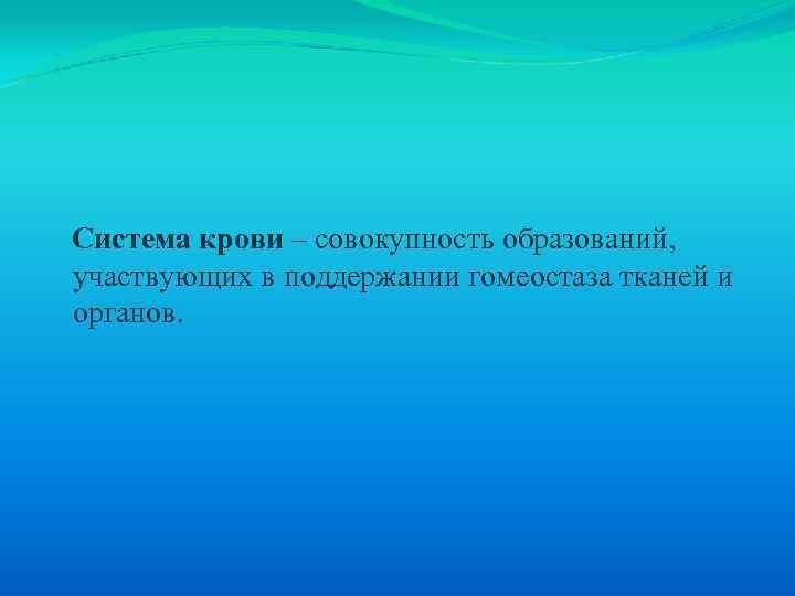 Система крови – совокупность образований, участвующих в поддержании гомеостаза тканей и органов. 