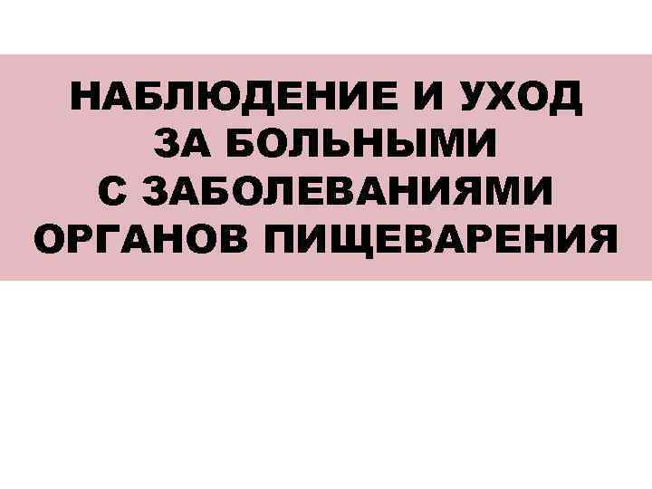  НАБЛЮДЕНИЕ И УХОД ЗА БОЛЬНЫМИ  С ЗАБОЛЕВАНИЯМИ ОРГАНОВ ПИЩЕВАРЕНИЯ 