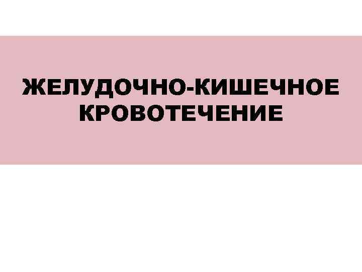 ЖЕЛУДОЧНО-КИШЕЧНОЕ  КРОВОТЕЧЕНИЕ 