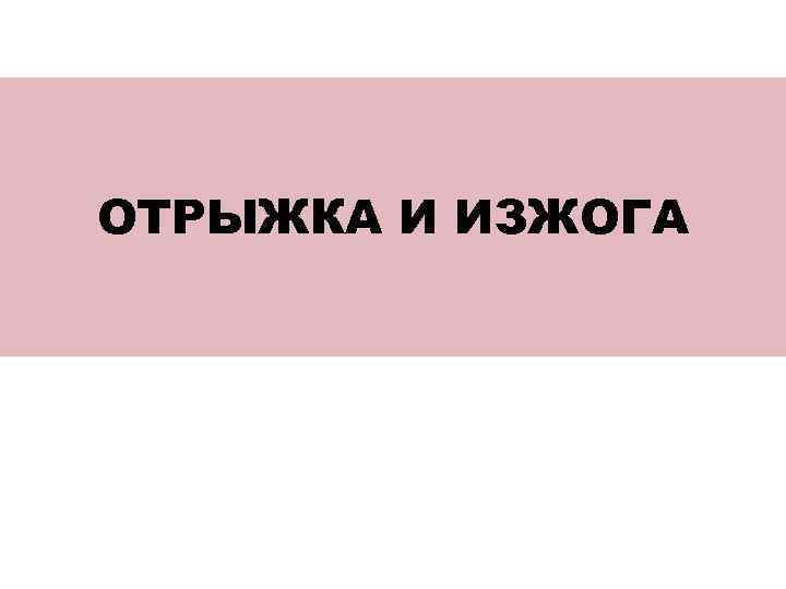 ОТРЫЖКА И ИЗЖОГА 