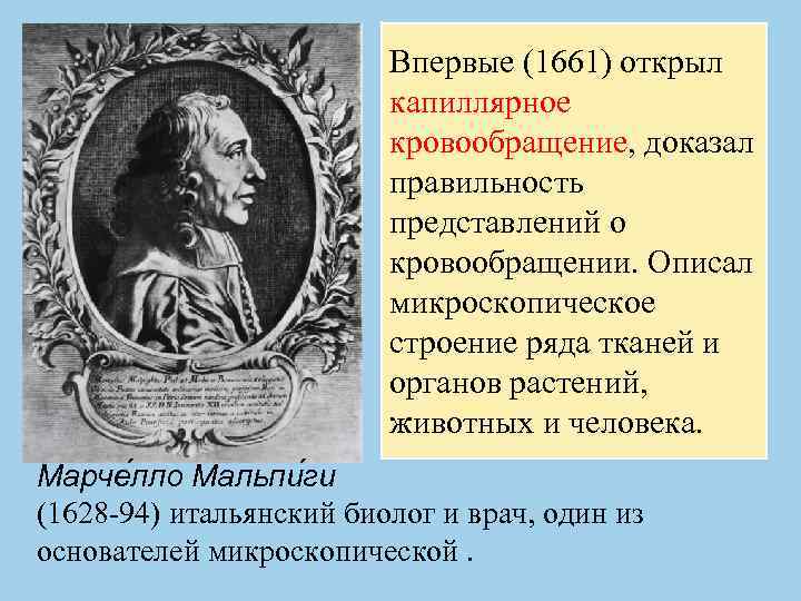 Впервые (1661) открыл капиллярное кровообращение, доказал правильность представлений о кровообращении. Описал микроскопическое строение ряда