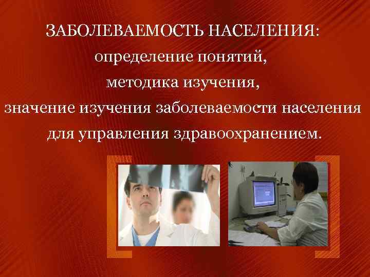 ЗАБОЛЕВАЕМОСТЬ НАСЕЛЕНИЯ: определение понятий, методика изучения, значение изучения заболеваемости населения для управления здравоохранением. 