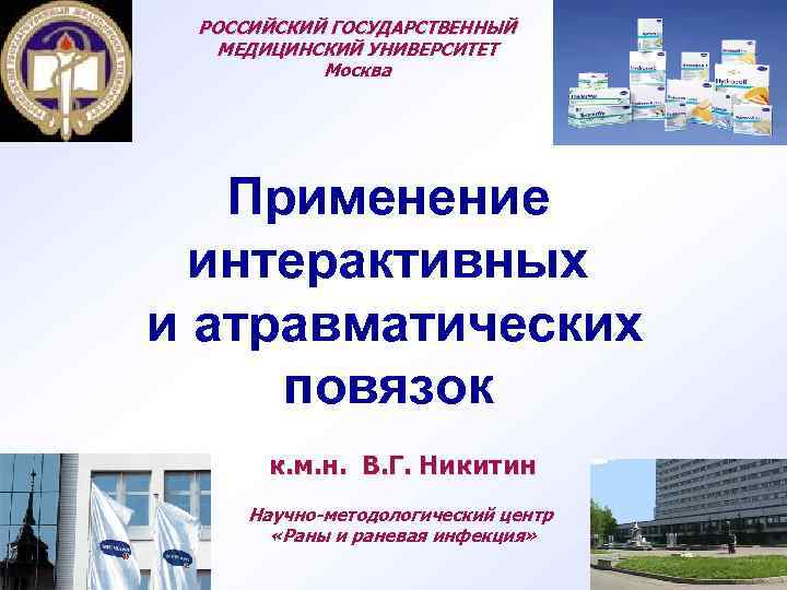 РОССИЙСКИЙ ГОСУДАРСТВЕННЫЙ МЕДИЦИНСКИЙ УНИВЕРСИТЕТ Москва Применение интерактивных и атравматических повязок к. м. н. В.