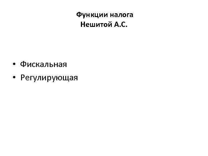 Функции налога Нешитой А. С. • Фискальная • Регулирующая 