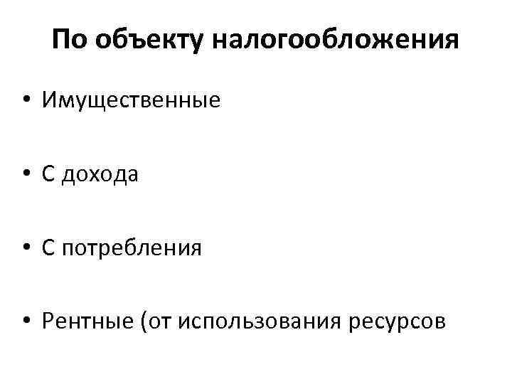 По объекту налогообложения • Имущественные • С дохода • С потребления • Рентные (от