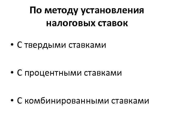 По методу установления налоговых ставок • С твердыми ставками • С процентными ставками •