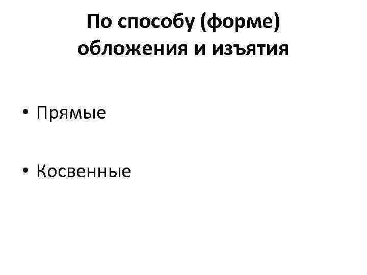 По способу (форме) обложения и изъятия • Прямые • Косвенные 