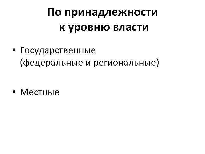По принадлежности к уровню власти • Государственные (федеральные и региональные) • Местные 