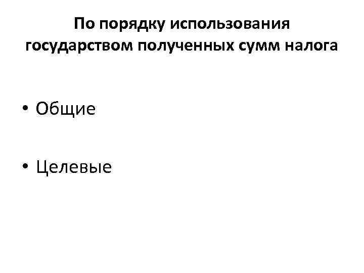 По порядку использования государством полученных сумм налога • Общие • Целевые 
