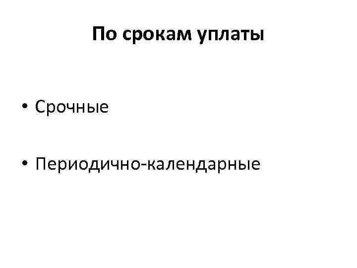 По срокам уплаты • Срочные • Периодично-календарные 