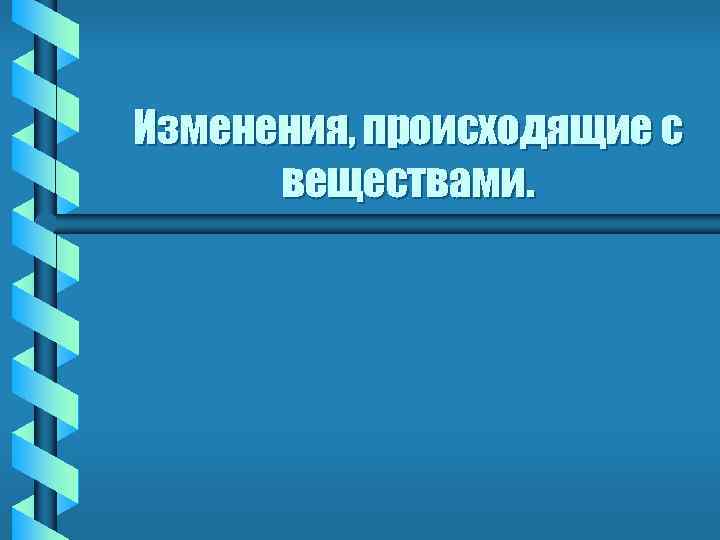 Изменения, происходящие с веществами. 