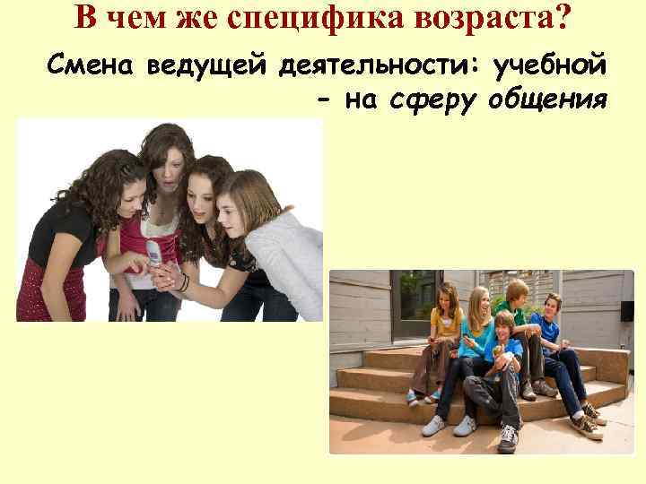  В чем же специфика возраста? Смена ведущей деятельности: учебной   - на