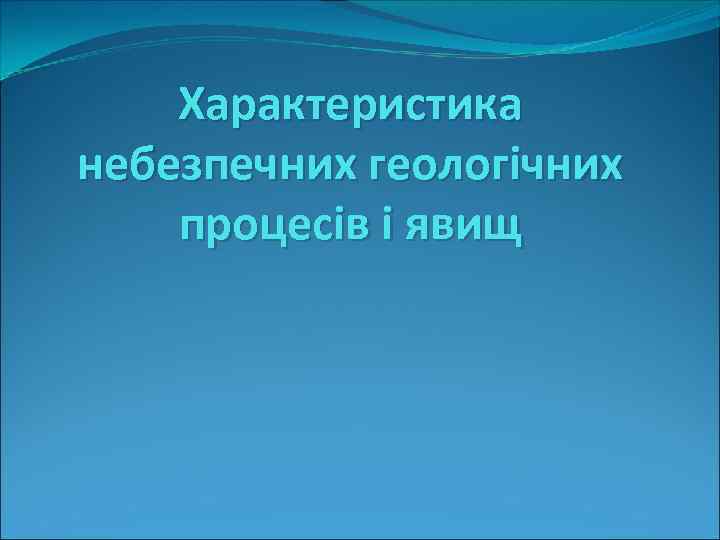 Характеристика небезпечних геологічних процесів і явищ 