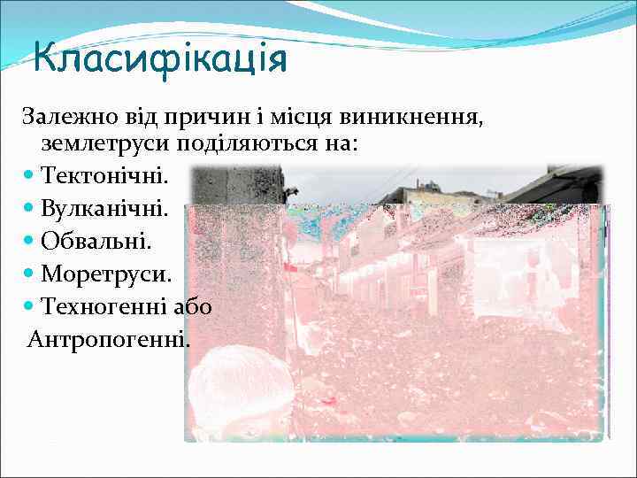 Класифікація Залежно від причин і місця виникнення, землетруси поділяються на: Тектонічні. Вулканічні. Обвальні. Моретруси.