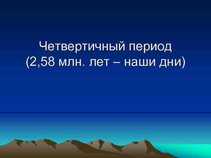  Четвертичный период (2, 58 млн. лет – наши дни) 