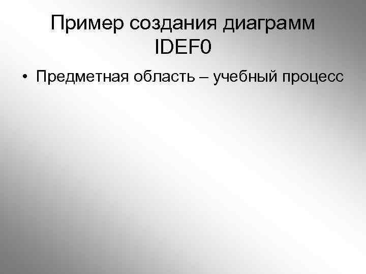 Пример создания диаграмм IDEF 0 • Предметная область – учебный процесс 