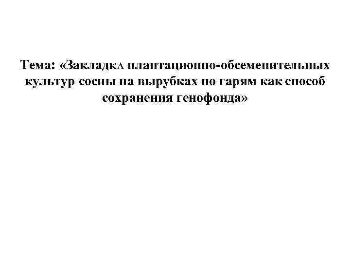 Тема: «Закладк. А плантационно-обсеменительных культур сосны на вырубках по гарям как способ сохранения генофонда»