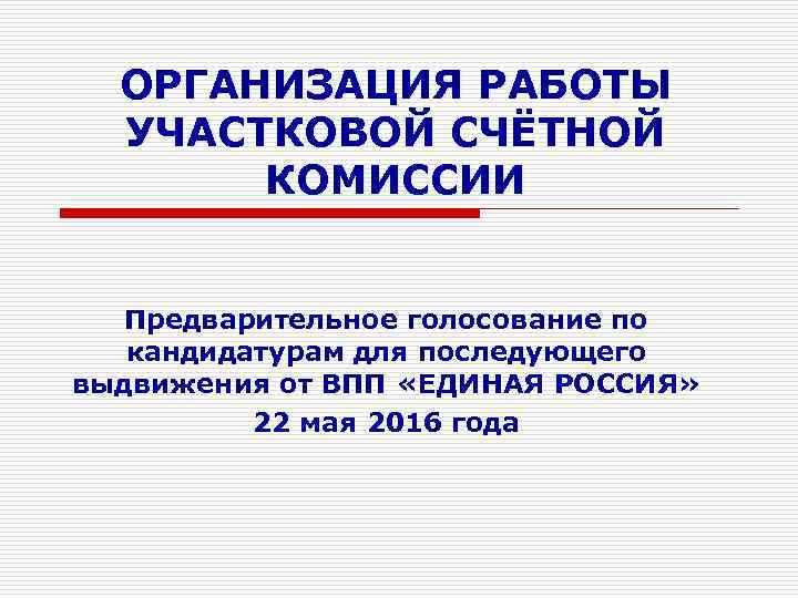 ОРГАНИЗАЦИЯ РАБОТЫ УЧАСТКОВОЙ СЧЁТНОЙ КОМИССИИ Предварительное голосование по кандидатурам для последующего выдвижения от ВПП
