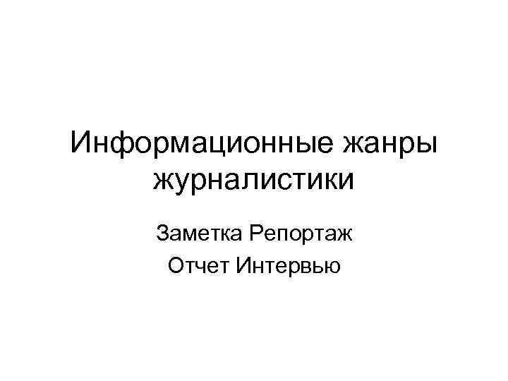 Информационные жанры журналистики Заметка Репортаж Отчет Интервью 