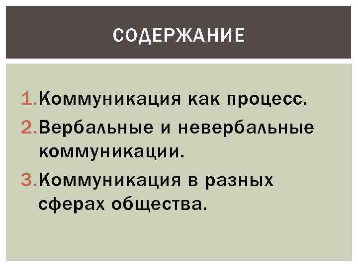 СОДЕРЖАНИЕ 1. Коммуникация как процесс. 2. Вербальные и невербальные коммуникации. 3. Коммуникация в разных
