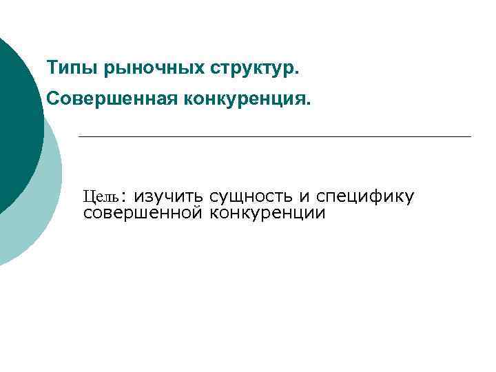 Типы рыночных структур. Совершенная конкуренция. Цель: изучить сущность и специфику совершенной конкуренции 