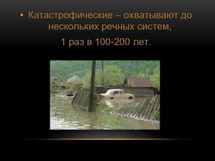  • Катастрофические – охватывают до нескольких речных систем, 1 раз в 100 -200