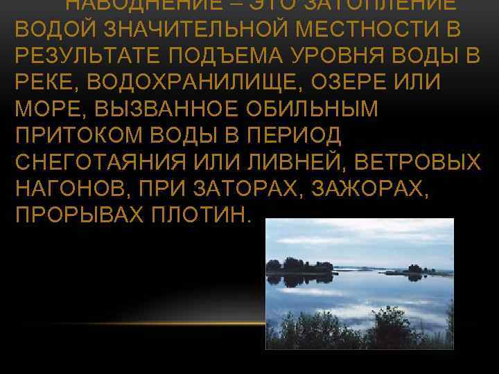 НАВОДНЕНИЕ – ЭТО ЗАТОПЛЕНИЕ ВОДОЙ ЗНАЧИТЕЛЬНОЙ МЕСТНОСТИ В РЕЗУЛЬТАТЕ ПОДЪЕМА УРОВНЯ ВОДЫ В РЕКЕ,