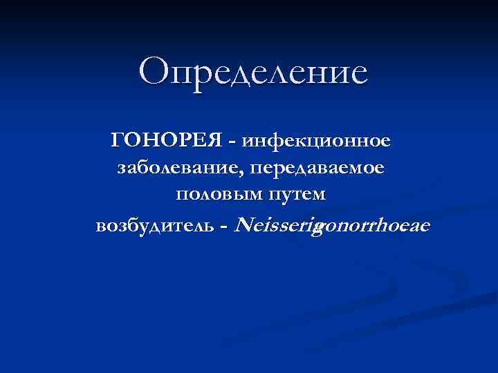 Определение ГОНОРЕЯ - инфекционное заболевание, передаваемое половым путем возбудитель - Neisseria gonorrhoeae. 