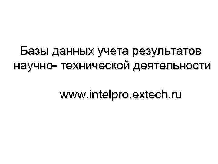 Базы данных учета результатов научно- технической деятельности www. intelpro. extech. ru 