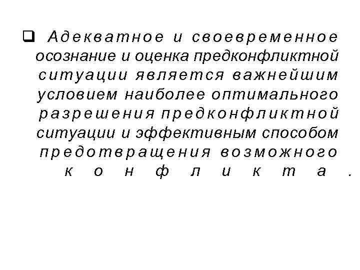 q Адекватное и своевременное осознание и оценка предконфликтной ситуации является важнейшим условием наиболее оптимального