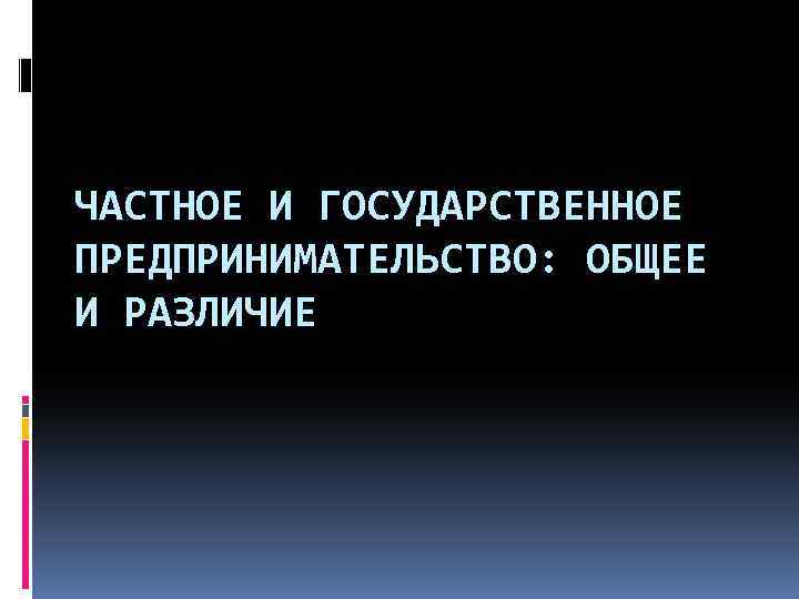 ЧАСТНОЕ И ГОСУДАРСТВЕННОЕ ПРЕДПРИНИМАТЕЛЬСТВО: ОБЩЕЕ И РАЗЛИЧИЕ 