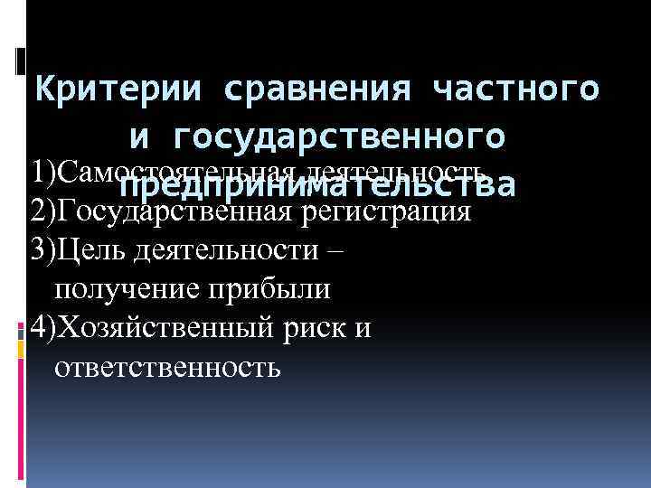 Критерии сравнения частного и государственного 1)Самостоятельная деятельность предпринимательства 2)Государственная регистрация 3)Цель деятельности – получение