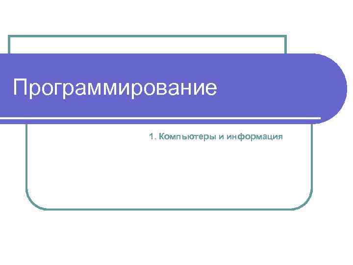 Программирование 1. Компьютеры и информация 