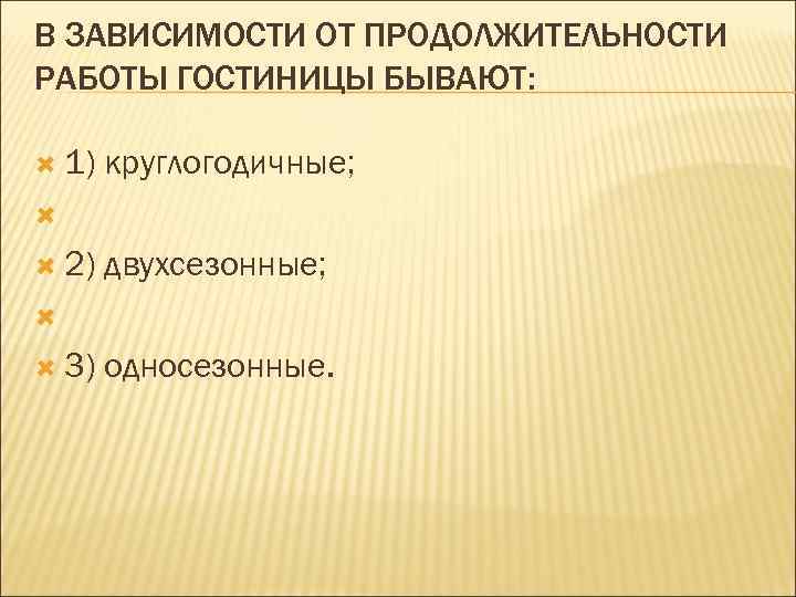В ЗАВИСИМОСТИ ОТ ПРОДОЛЖИТЕЛЬНОСТИ РАБОТЫ ГОСТИНИЦЫ БЫВАЮТ: 1) круглогодичные; 2) двухсезонные; 3) односезонные. 