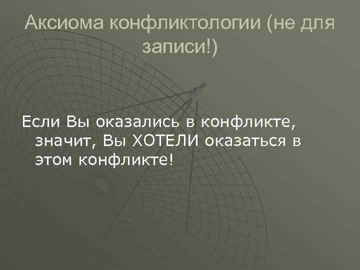 Аксиома конфликтологии (не для записи!) Если Вы оказались в конфликте, значит, Вы ХОТЕЛИ оказаться