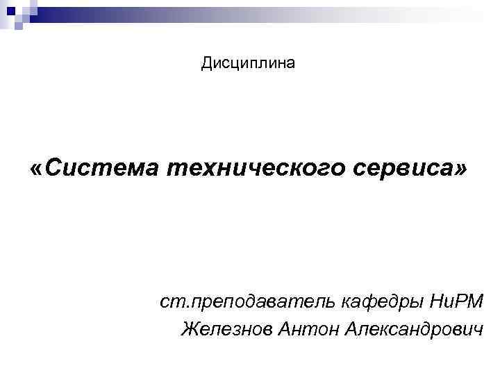  Дисциплина «Система технического сервиса» ст. преподаватель кафедры Ни. РМ Железнов Антон Александрович 