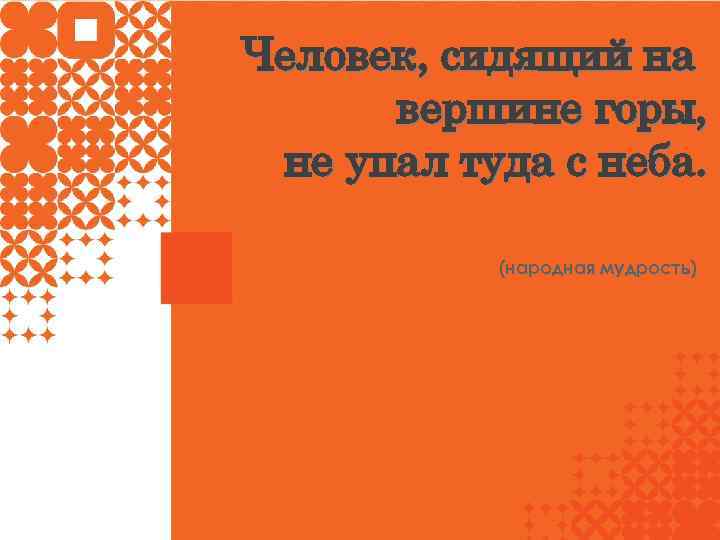 Человек, сидящий на вершине горы, не упал туда с неба. (народная мудрость) 
