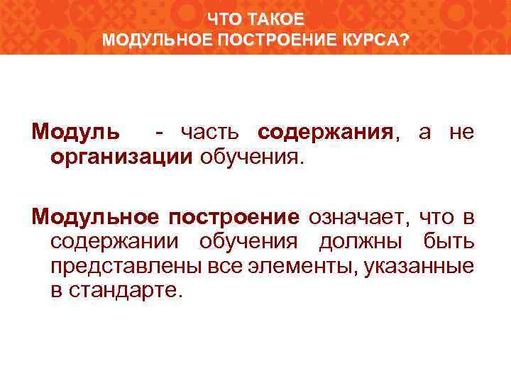 ЧТО ТАКОЕ МОДУЛЬНОЕ ПОСТРОЕНИЕ КУРСА? Модуль - часть содержания, а не организации обучения. Модульное